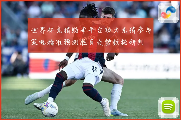 世界杯竞猜赔率平台助力竞猜参与策略精准预测胜负走势数据研判