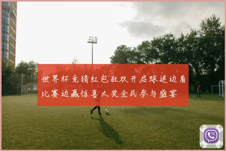 世界杯竞猜红包狂欢开启球迷边看比赛边赢惊喜大奖全民参与盛宴