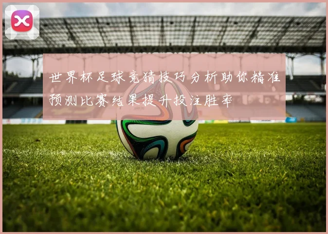 世界杯足球竞猜技巧分析助你精准预测比赛结果提升投注胜率