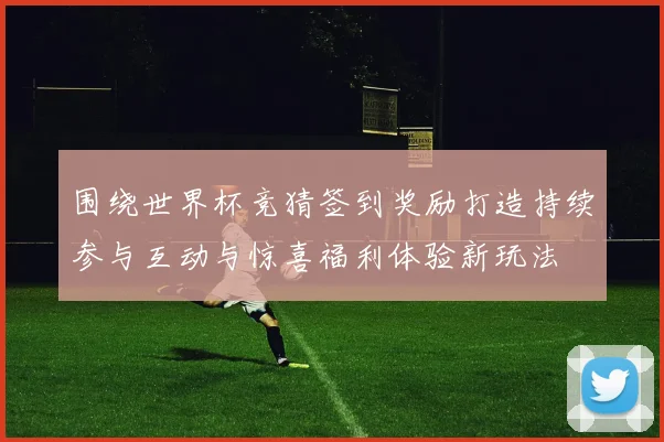 围绕世界杯竞猜签到奖励打造持续参与互动与惊喜福利体验新玩法