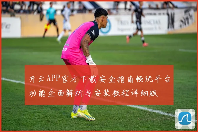开云APP官方下载安全指南畅玩平台功能全面解析与安装教程详细版
