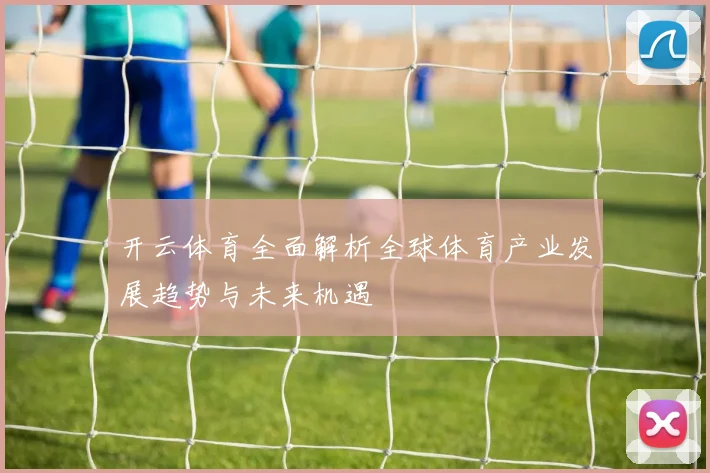 开云体育全面解析全球体育产业发展趋势与未来机遇