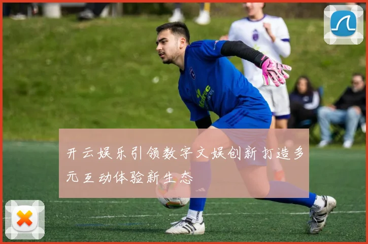 开云娱乐引领数字文娱创新打造多元互动体验新生态