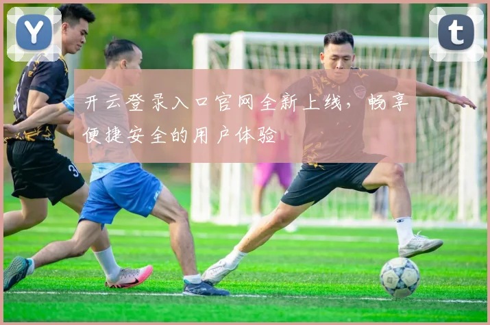 开云登录入口官网全新上线，畅享便捷安全的用户体验