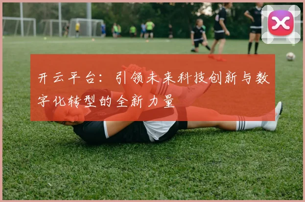 开云平台：引领未来科技创新与数字化转型的全新力量