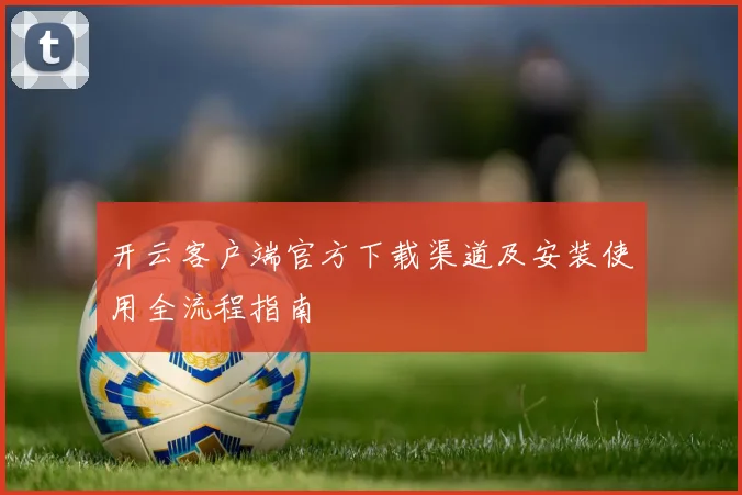 开云客户端官方下载渠道及安装使用全流程指南