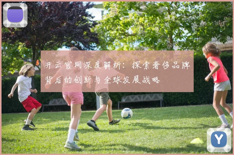 开云官网深度解析：探索奢侈品牌背后的创新与全球发展战略