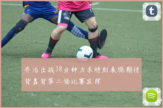 乔治出战38分钟力求特别表现期待背靠背第二场比赛发挥