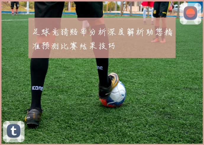 足球竞猜赔率分析深度解析助您精准预测比赛结果技巧