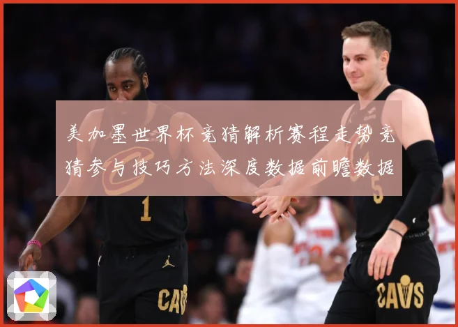 美加墨世界杯竞猜解析赛程走势竞猜参与技巧方法深度数据前瞻数据研判