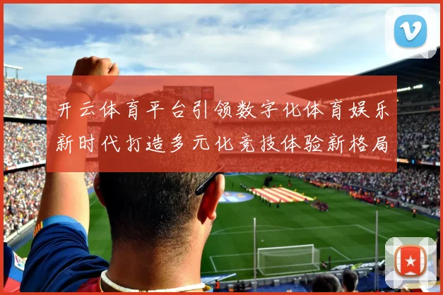 开云体育平台引领数字化体育娱乐新时代打造多元化竞技体验新格局
