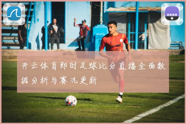 开云体育即时足球比分直播全面数据分析与赛况更新