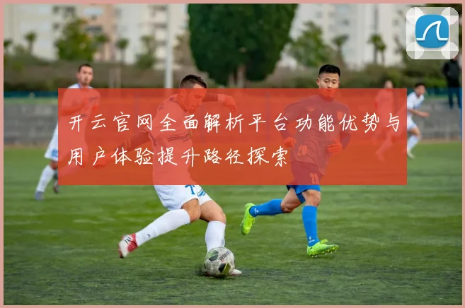 开云官网全面解析平台功能优势与用户体验提升路径探索