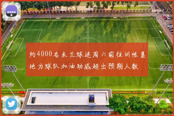 约4000名米兰球迷周六前往训练基地为球队加油助威超出预期人数