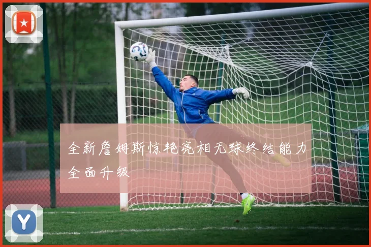 全新詹姆斯惊艳亮相无球终结能力全面升级