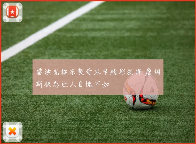 雷迪克称东契奇末节精彩发挥 詹姆斯状态让人自愧不如