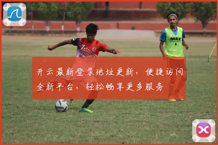 开云最新登录地址更新，便捷访问全新平台，轻松畅享更多服务