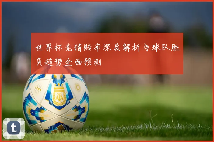 世界杯竞猜赔率深度解析与球队胜负趋势全面预测