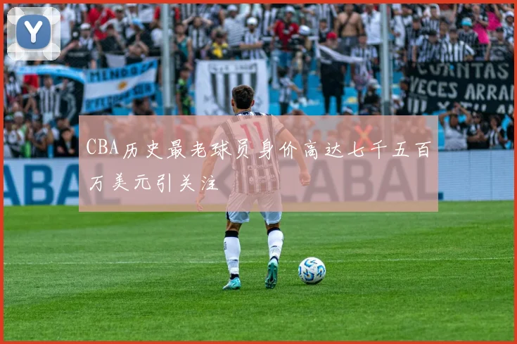 CBA历史最老球员身价高达七千五百万美元引关注