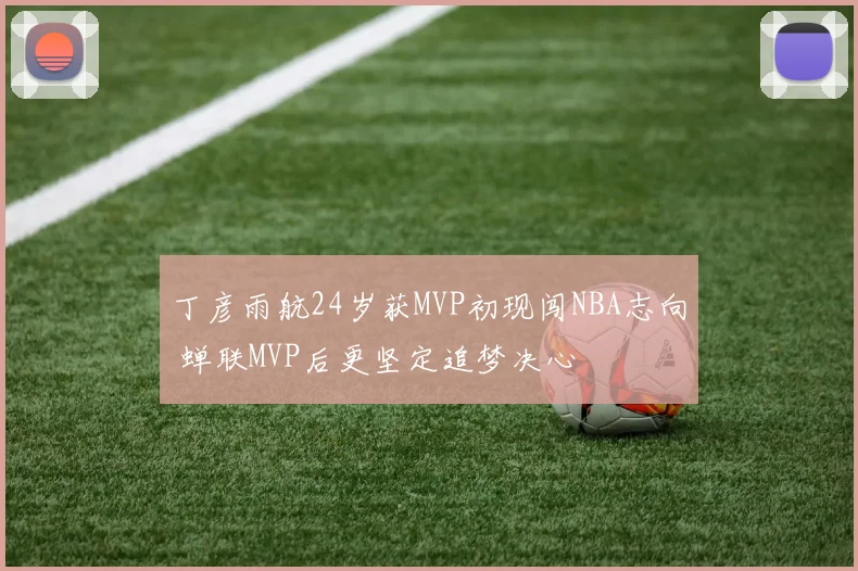 丁彦雨航24岁获MVP初现闯NBA志向 蝉联MVP后更坚定追梦决心