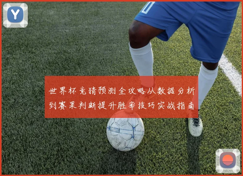 世界杯竞猜预测全攻略从数据分析到赛果判断提升胜率技巧实战指南