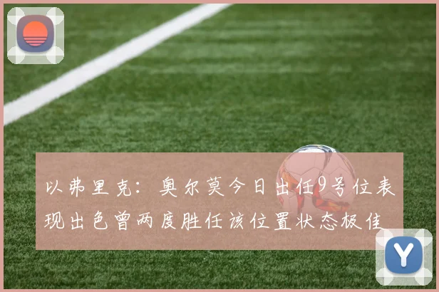 以弗里克：奥尔莫今日出任9号位表现出色曾两度胜任该位置状态极佳