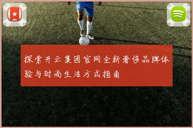 探索开云集团官网全新奢侈品牌体验与时尚生活方式指南