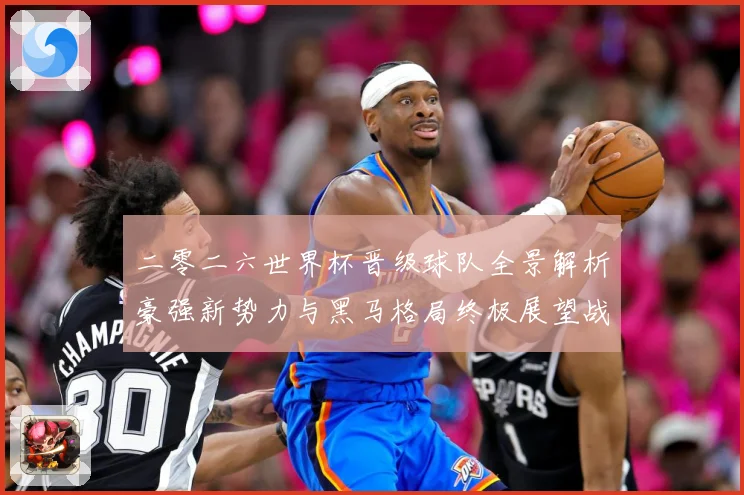 二零二六世界杯晋级球队全景解析豪强新势力与黑马格局终极展望战术观察