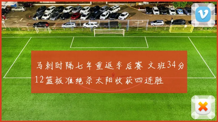 马刺时隔七年重返季后赛 文班34分12篮板准绝杀太阳收获四连胜