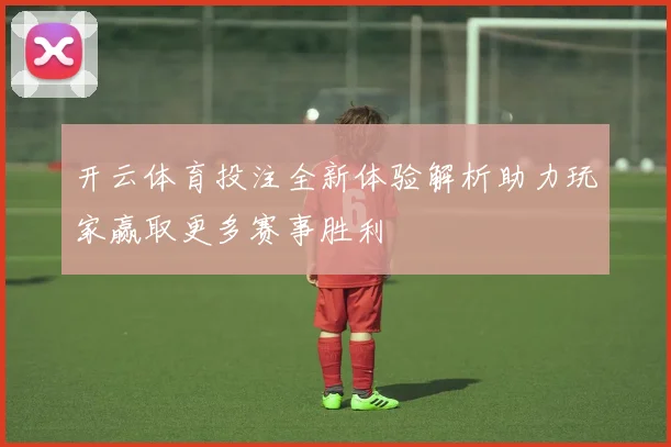 开云体育投注全新体验解析助力玩家赢取更多赛事胜利
