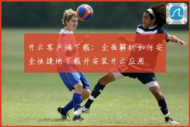 开云客户端下载：全面解析如何安全快捷地下载并安装开云应用