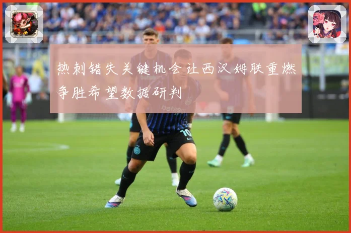 热刺错失关键机会让西汉姆联重燃争胜希望数据研判