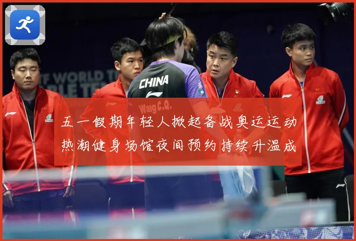 五一假期年轻人掀起备战奥运运动热潮健身场馆夜间预约持续升温成长观察
