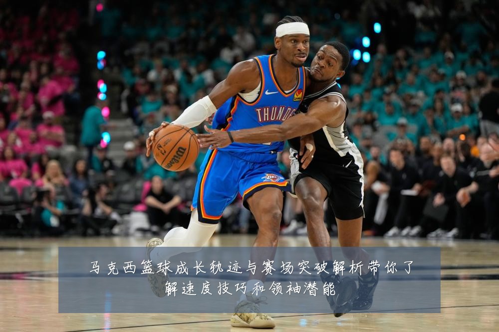马克西篮球成长轨迹与赛场突破解析带你了解速度技巧和领袖潜能