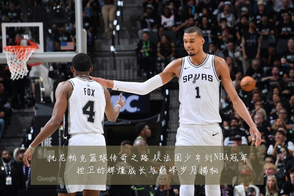 托尼帕克篮球传奇之路 从法国少年到NBA冠军控卫的辉煌成长与巅峰岁月揭秘