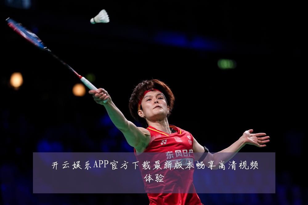 开云娱乐APP官方下载最新版本畅享高清视频体验